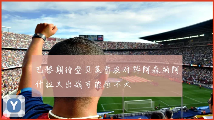 巴黎期待登贝莱首发对阵阿森纳阿什拉夫出战可能性不大