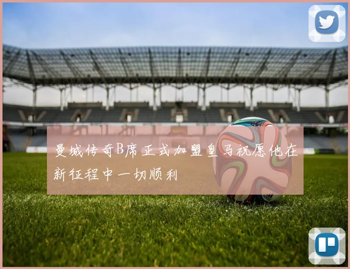 曼城传奇B席正式加盟皇马祝愿他在新征程中一切顺利