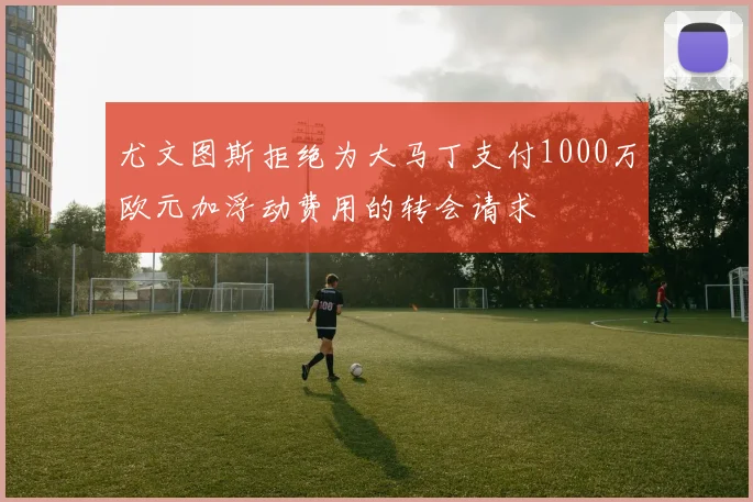 尤文图斯拒绝为大马丁支付1000万欧元加浮动费用的转会请求