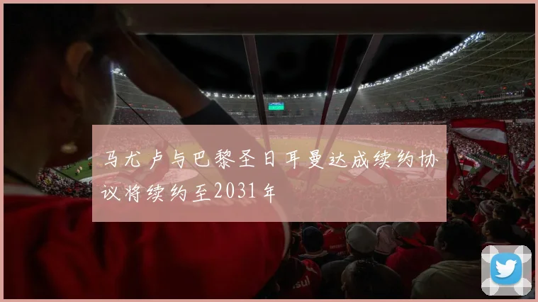 马尤卢与巴黎圣日耳曼达成续约协议将续约至2031年