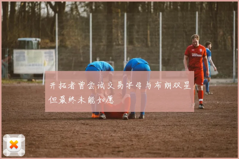开拓者曾尝试交易字母与布朗双星但最终未能如愿