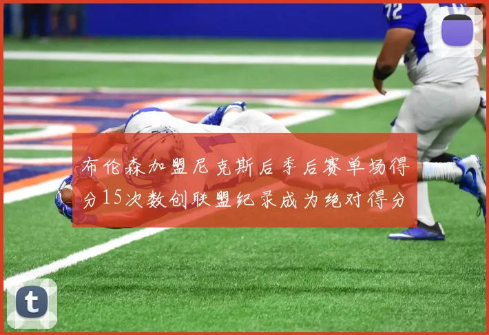 布伦森加盟尼克斯后季后赛单场得分15次数创联盟纪录成为绝对得分王