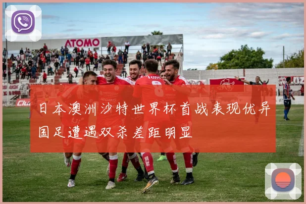 日本澳洲沙特世界杯首战表现优异国足遭遇双杀差距明显