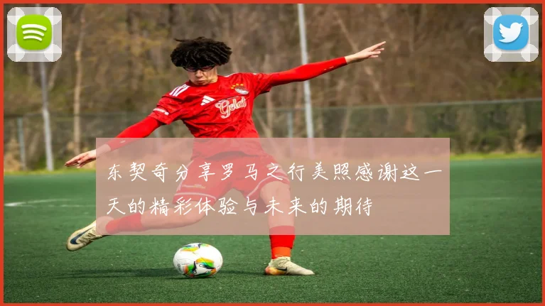 东契奇分享罗马之行美照感谢这一天的精彩体验与未来的期待