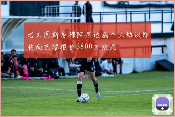 尤文图斯与穆阿尼达成个人协议即将向巴黎报价3800万欧元