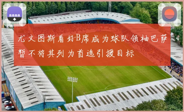 尤文图斯看好B席成为球队领袖巴萨暂不将其列为首选引援目标