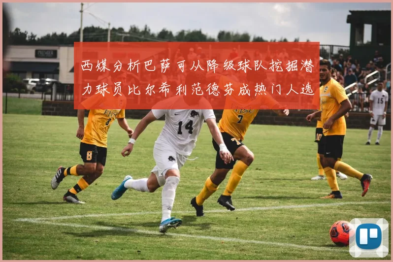 西媒分析巴萨可从降级球队挖掘潜力球员比尔希利范德芬成热门人选