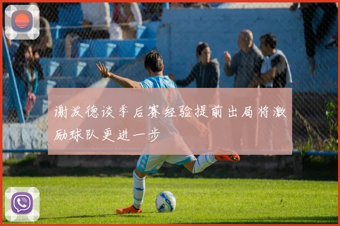 谢泼德谈季后赛经验提前出局将激励球队更进一步