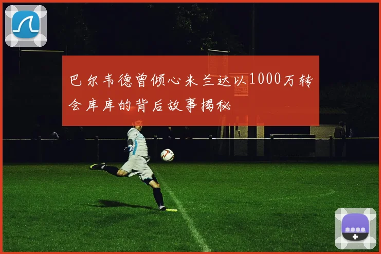 巴尔韦德曾倾心米兰达以1000万转会库库的背后故事揭秘