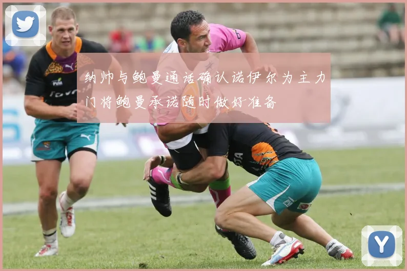 纳帅与鲍曼通话确认诺伊尔为主力门将鲍曼承诺随时做好准备