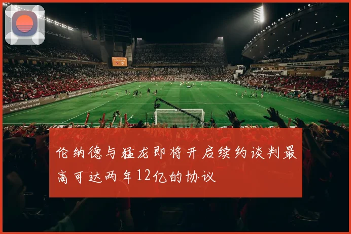 伦纳德与猛龙即将开启续约谈判最高可达两年12亿的协议
