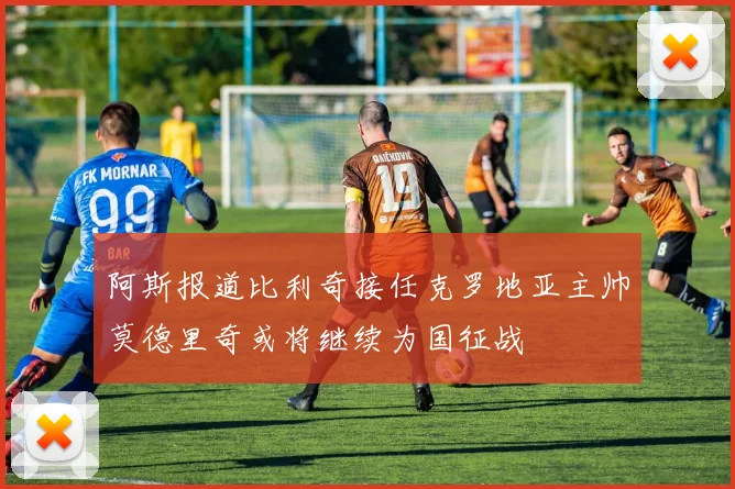阿斯报道比利奇接任克罗地亚主帅莫德里奇或将继续为国征战
